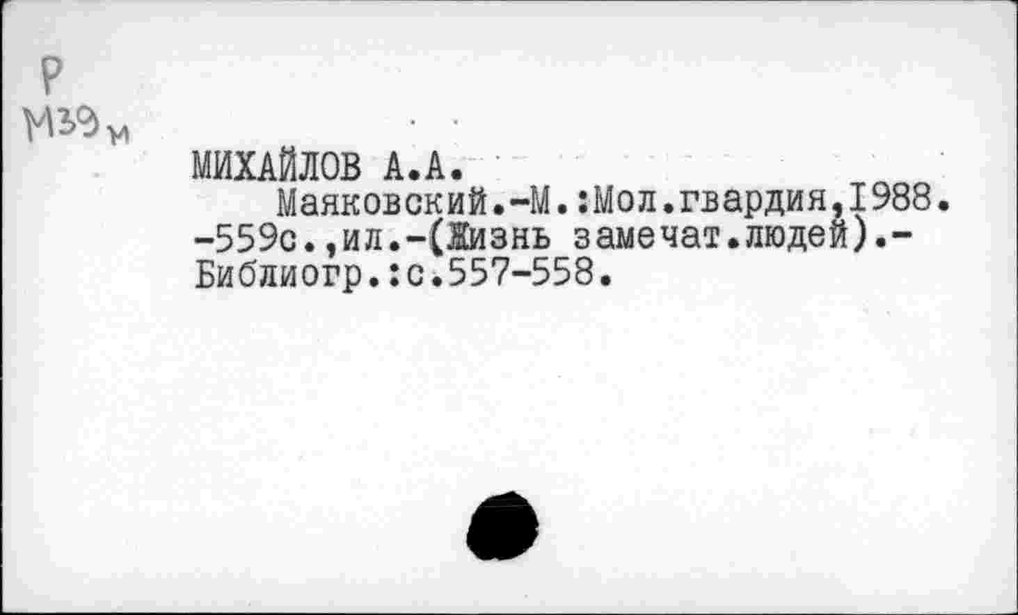 ﻿р
МИХАЙЛОВ А.А.
Маяковский.-М.:Мол.гвардия,1988.
-559с.,ил.-(Жизнь замечат.людей Библиогр.:с.557-558.